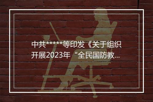中共*****等印发《关于组织开展2023年“全民国防教育月”活动的通知》