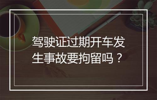 驾驶证过期开车发生事故要拘留吗？