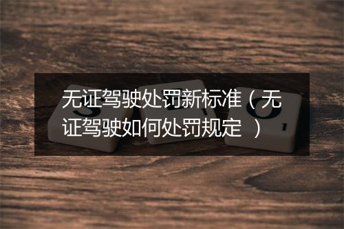 无证驾驶处罚新标准（无证驾驶如何处罚规定 ）