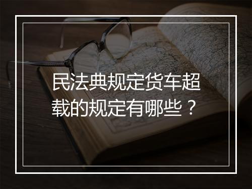 民法典规定货车超载的规定有哪些？