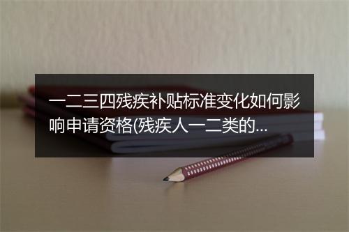 一二三四残疾补贴标准变化如何影响申请资格(残疾人一二类的补贴)