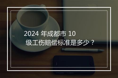 2024 年成都市 10 级工伤赔偿标准是多少？