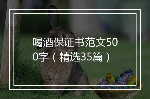 喝酒保证书范文500字（精选35篇）