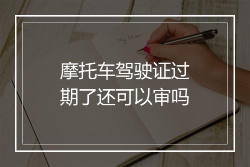 摩托车驾驶证过期了还可以审吗