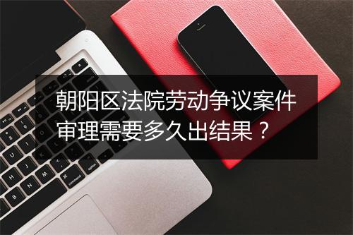 朝阳区法院劳动争议案件审理需要多久出结果？