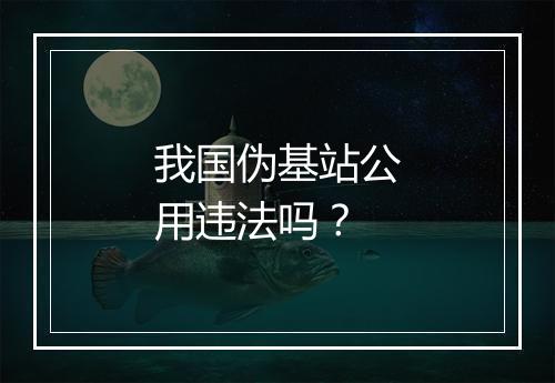 我国伪基站公用违法吗？