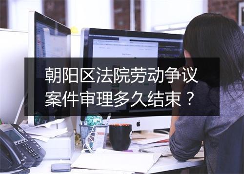 朝阳区法院劳动争议案件审理多久结束？