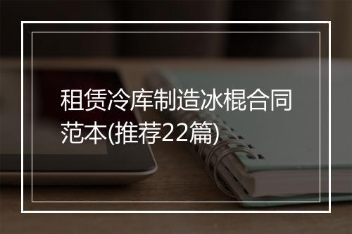 租赁冷库制造冰棍合同范本(推荐22篇)