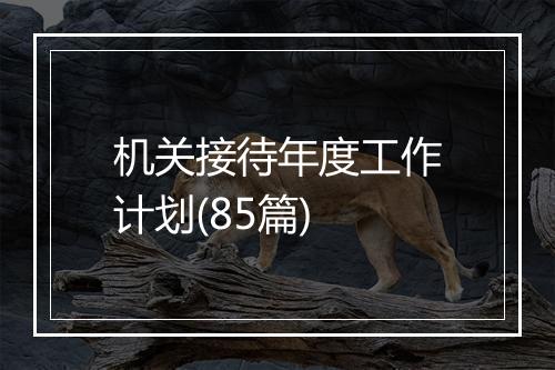 机关接待年度工作计划(85篇)