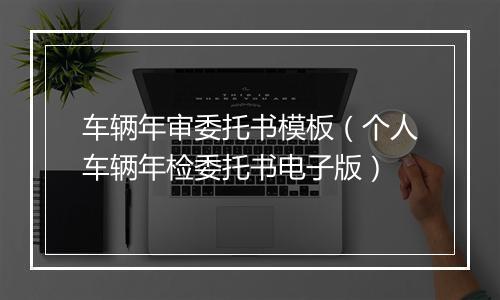 车辆年审委托书模板（个人车辆年检委托书电子版）