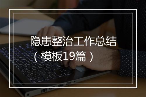隐患整治工作总结（模板19篇）