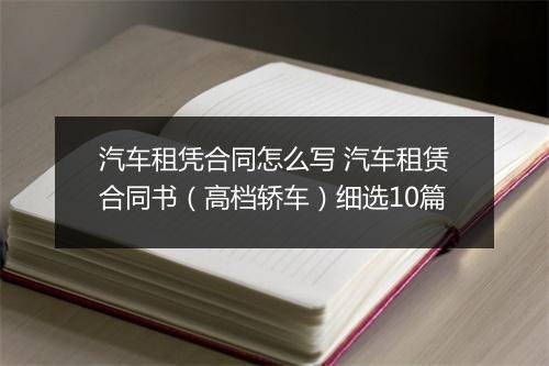汽车租凭合同怎么写 汽车租赁合同书（高档轿车）细选10篇