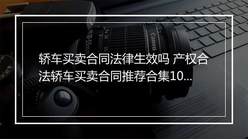 轿车买卖合同法律生效吗 产权合法轿车买卖合同推荐合集10篇
