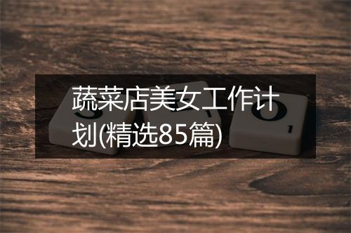 蔬菜店美女工作计划(精选85篇)