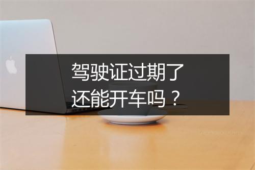 驾驶证过期了还能开车吗？