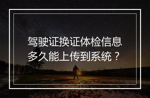 驾驶证换证体检信息多久能上传到系统？