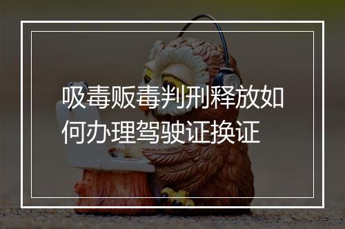 吸毒贩毒判刑释放如何办理驾驶证换证