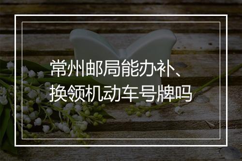 常州邮局能办补、换领机动车号牌吗