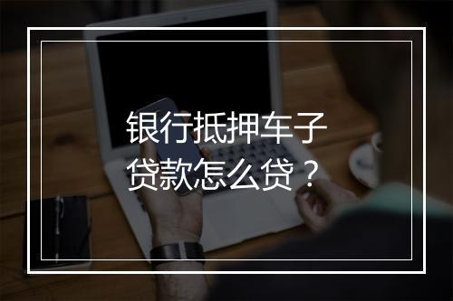 银行抵押车子贷款怎么贷？