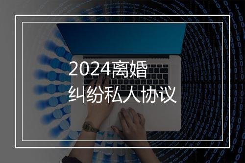 2024离婚纠纷私人协议