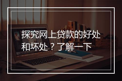 探究网上贷款的好处和坏处？了解一下