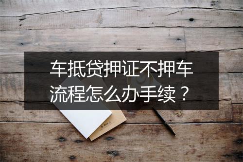 车抵贷押证不押车流程怎么办手续？