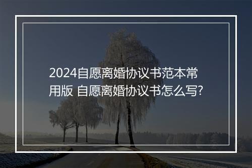 2024自愿离婚协议书范本常用版 自愿离婚协议书怎么写?