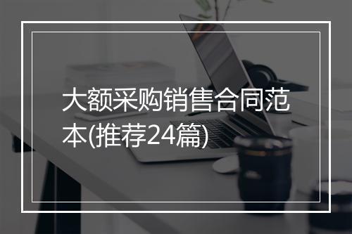 大额采购销售合同范本(推荐24篇)