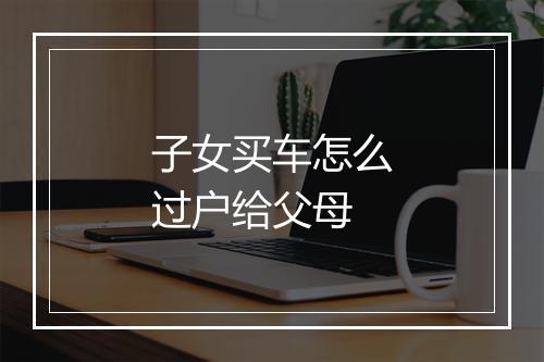 子女买车怎么过户给父母
