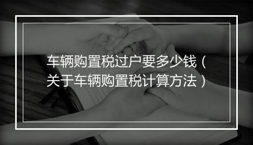 车辆购置税过户要多少钱（关于车辆购置税计算方法）