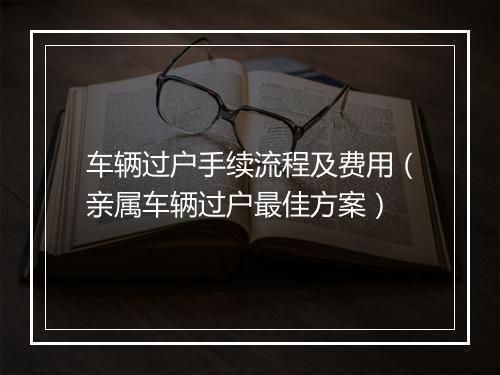 车辆过户手续流程及费用（亲属车辆过户最佳方案）