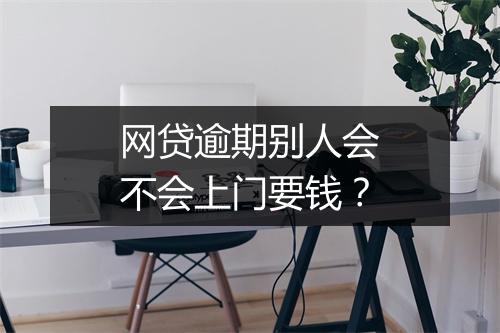 网贷逾期别人会不会上门要钱？
