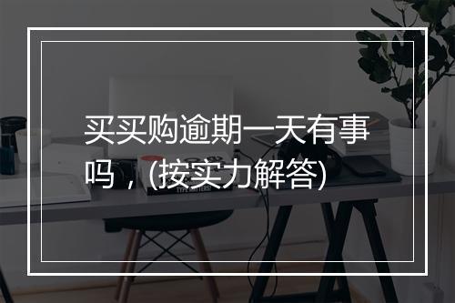 买买购逾期一天有事吗，(按实力解答)