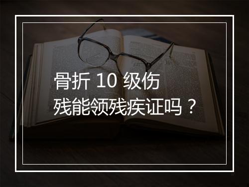 骨折 10 级伤残能领残疾证吗？