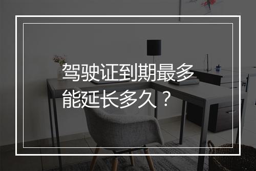 驾驶证到期最多能延长多久？