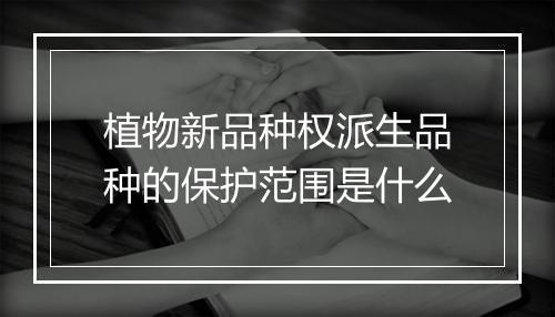 植物新品种权派生品种的保护范围是什么