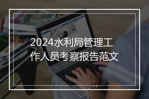 2024水利局管理工作人员考察报告范文