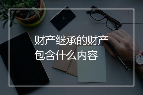 财产继承的财产包含什么内容