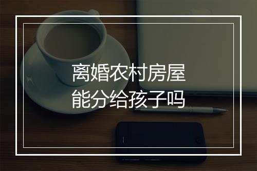 离婚农村房屋能分给孩子吗