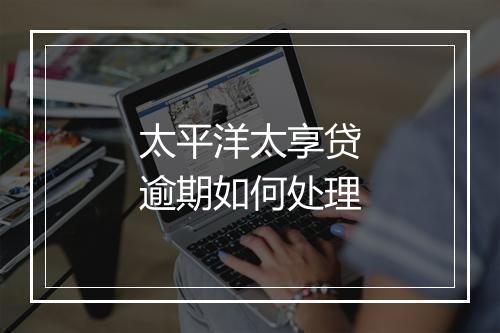 太平洋太享贷逾期如何处理