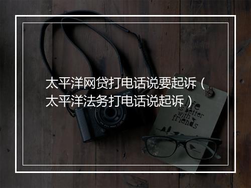 太平洋网贷打电话说要起诉（太平洋法务打电话说起诉）