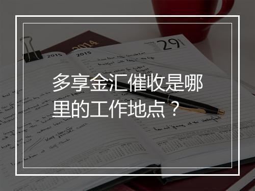 多享金汇催收是哪里的工作地点？