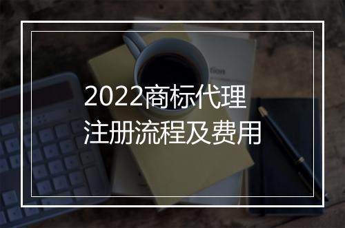 2022商标代理注册流程及费用