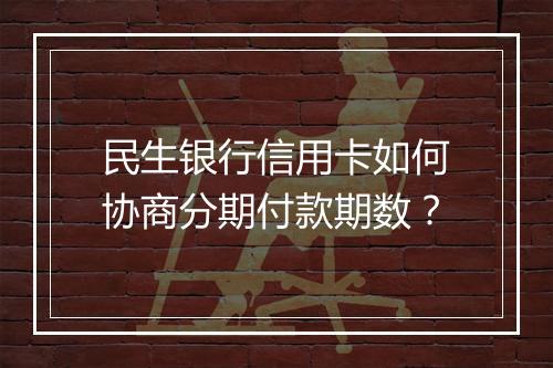 民生银行信用卡如何协商分期付款期数？