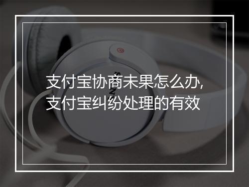 支付宝协商未果怎么办,支付宝纠纷处理的有效