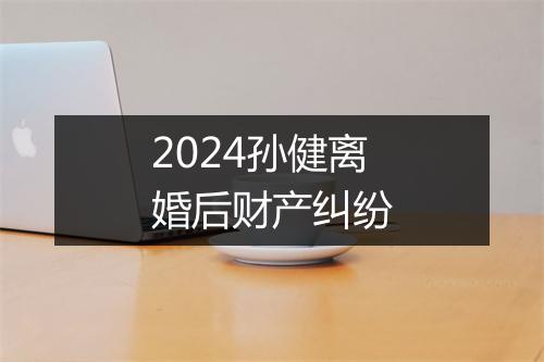 2024孙健离婚后财产纠纷