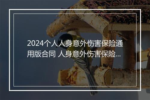 2024个人人身意外伤害保险通用版合同 人身意外伤害保险单电子版