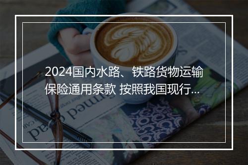 2024国内水路、铁路货物运输保险通用条款 按照我国现行货物运输保险条款的规定