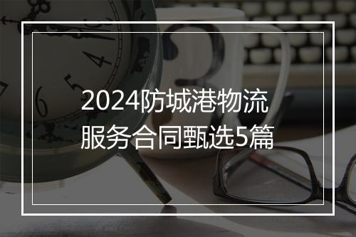 2024防城港物流服务合同甄选5篇
