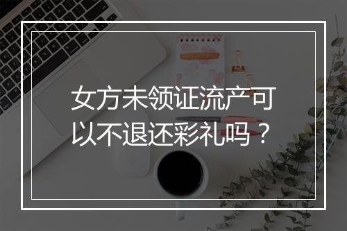 女方未领证流产可以不退还彩礼吗？